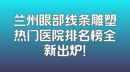 兰州眼部线条雕塑热门医院排名榜全新出炉！