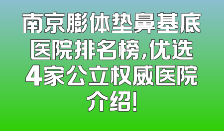 南京膨体垫鼻基底医院排名榜，优选4家公立权威医院介绍！