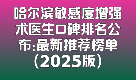 哈尔滨敏感度增强术医生口碑排名公布：最新推荐榜单（2025版）