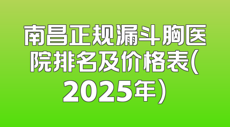 南昌正规漏斗胸医院排名及价格表（2025年）