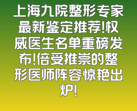 上海九院整形专家最新鉴定推荐！权威医生名单重磅发布！倍受推崇的整形医师阵容惊艳出炉！