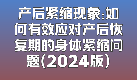 产后紧缩现象：如何有效应对产后恢复期的身体紧缩问题（2024版）