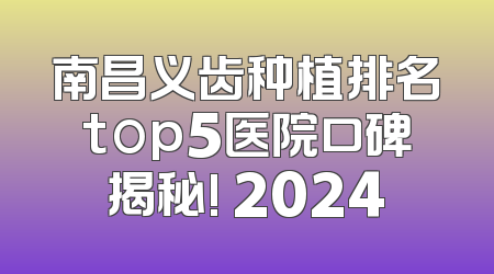 南昌义齿种植排名top5医院口碑揭秘! 2024