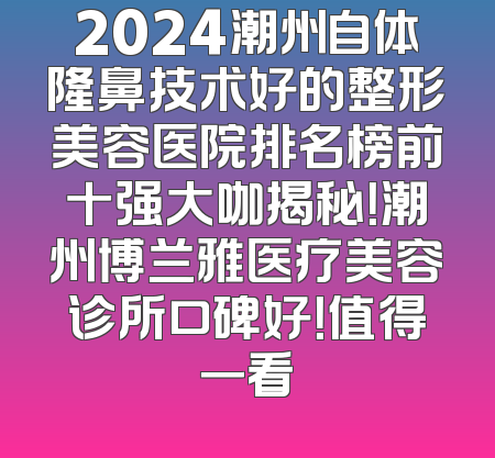 2024潮州自体隆鼻技术好的整形美容医院排名榜前十强大咖揭秘！潮州博兰雅医疗美容诊所口碑好！值得一看
