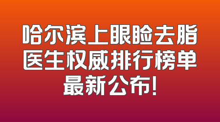 哈尔滨上眼睑去脂医生权威排行榜单最新公布！