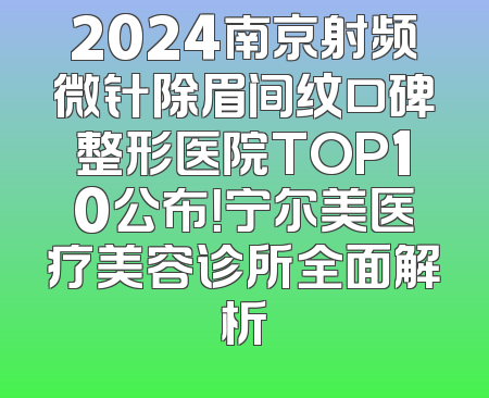2024南京射频微针除眉间纹口碑整形医院TOP10公布！宁尔美医疗美容诊所全面解析