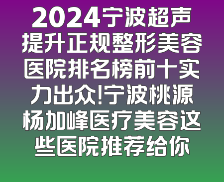 2024宁波超声提升正规整形美容医院排名榜前十实力出众！宁波桃源杨加峰医疗美容这些医院推荐给你