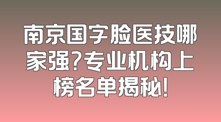 南京国字脸医技哪家强？专业机构上榜名单揭秘！