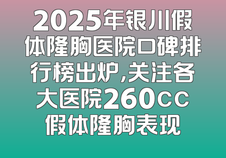 2025年银川假体隆胸医院口碑排行榜出炉，关注各大医院260cc假体隆胸表现
