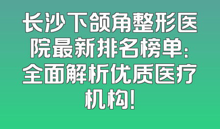 长沙下颌角整形医院最新排名榜单：全面解析优质医疗机构！