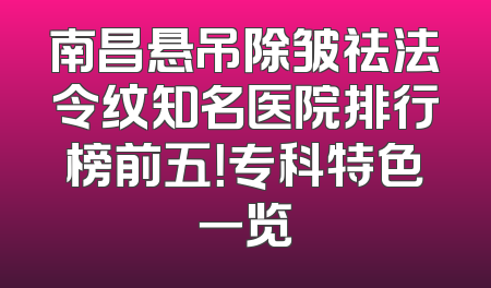 南昌悬吊除皱祛法令纹知名医院排行榜前五！专科特色一览