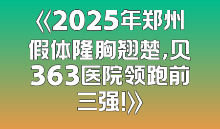 《2025年郑州假体隆胸翘楚，贝363医院领跑前三强！》