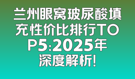 兰州眼窝玻尿酸填充性价比排行TOP5：2025年深度解析！