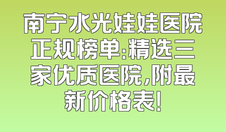 南宁水光娃娃医院正规榜单：精选三家优质医院，附最新价格表！