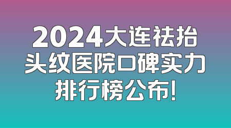 2024大连祛抬头纹医院口碑实力排行榜公布！