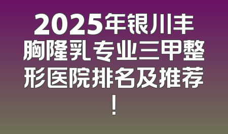 2025年银川丰胸隆乳专业三甲整形医院排名及推荐！