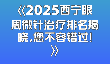 《2025西宁眼周微针治疗排名揭晓，您不容错过！》