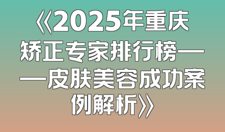 《2025年重庆矫正专家排行榜——皮肤美容成功案例解析》