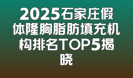 2025石家庄假体隆胸脂肪填充机构排名TOP5揭晓