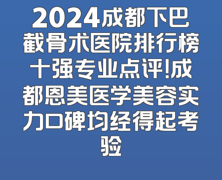 2024成都下巴截骨术医院排行榜十强专业点评！成都恩美医学美容实力口碑均经得起考验