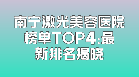 南宁激光美容医院榜单TOP4：最新排名揭晓
