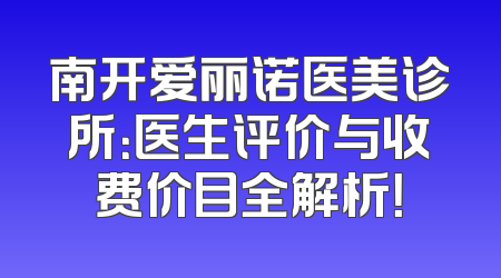 南开爱丽诺医美诊所：医生评价与收费价目全解析！