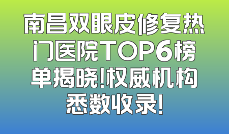 南昌双眼皮修复热门医院TOP6榜单揭晓！权威机构悉数收录！