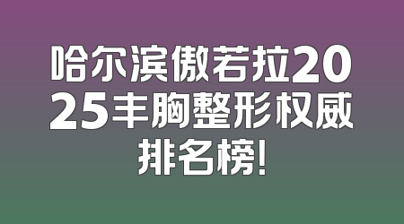 哈尔滨傲若拉2025丰胸整形权威排名榜！