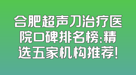 合肥超声刀治疗医院口碑排名榜：精选五家机构推荐！
