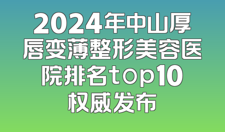2024年中山厚唇变薄整形美容医院排名top10权威发布