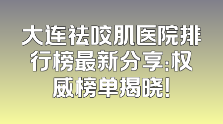 大连祛咬肌医院排行榜最新分享：权威榜单揭晓！