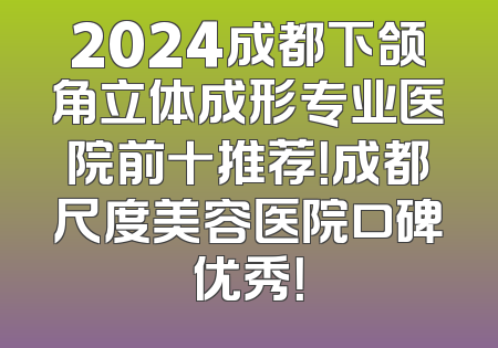 2024成都下颌角立体成形专业医院前十推荐！成都尺度美容医院口碑优秀！