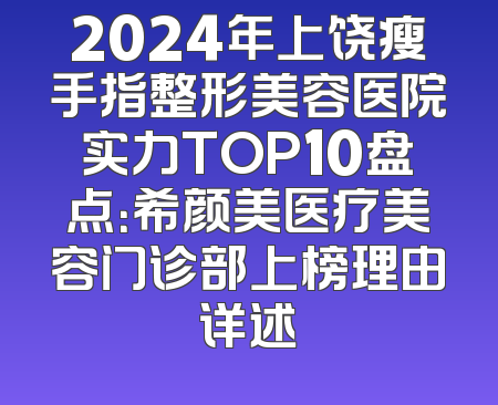 2024年上饶瘦手指整形美容医院实力TOP10盘点：希颜美医疗美容门诊部上榜理由详述