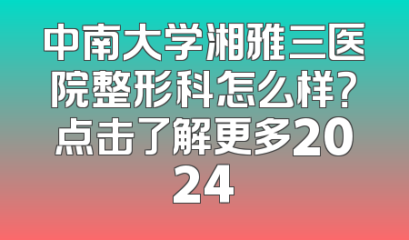 中南大学湘雅三医院整形科怎么样？点击了解更多2024