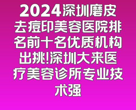 2024深圳磨皮去痘印美容医院排名前十名优质机构出挑！深圳大来医疗美容诊所专业技术强