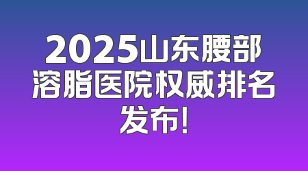 2025山东腰部溶脂医院权威排名发布！