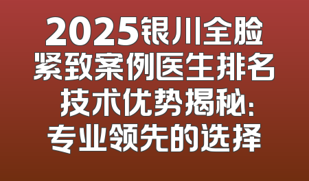 2025银川全脸紧致案例医生排名 技术优势揭秘：专业领先的选择