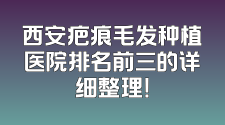 西安疤痕毛发种植医院排名前三的详细整理！