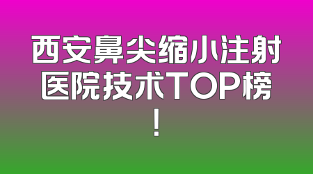 西安鼻尖缩小注射医院技术TOP榜！