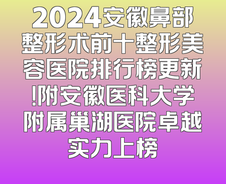 2024安徽鼻部整形术前十整形美容医院排行榜更新！附安徽医科大学附属巢湖医院卓越实力上榜