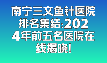 南宁三文鱼针医院排名集结：2024年前五名医院在线揭晓！