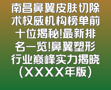南昌鼻翼皮肤切除术权威机构榜单前十位揭秘！最新排名一览！鼻翼塑形行业巅峰实力揭晓（XXXX年版）
