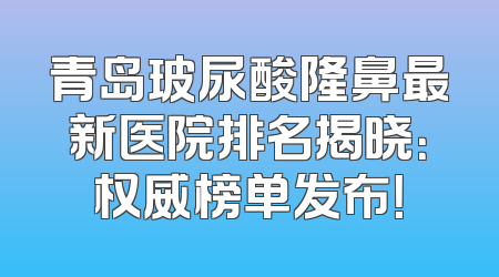 青岛玻尿酸隆鼻最新医院排名揭晓：权威榜单发布！