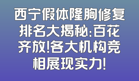 西宁假体隆胸修复排名大揭秘：百花齐放！各大机构竞相展现实力！
