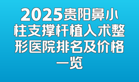2025贵阳鼻小柱支撑杆植入术整形医院排名及价格一览
