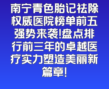 南宁青色胎记祛除权威医院榜单前五强势来袭！盘点排行前三年的卓越医疗实力塑造美丽新篇章！