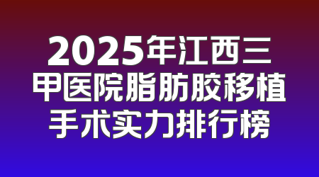 2025年江西三甲医院脂肪胶移植手术实力排行榜
