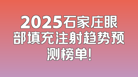 2025石家庄眼部填充注射趋势预测榜单！