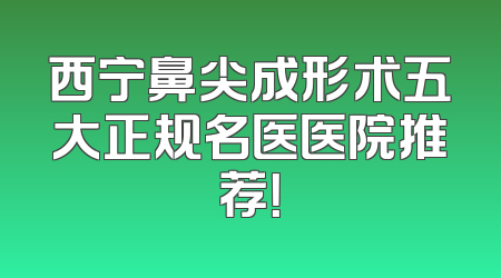 西宁鼻尖成形术五大正规名医医院推荐！