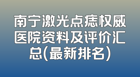 南宁激光点痣权威医院资料及评价汇总（最新排名）